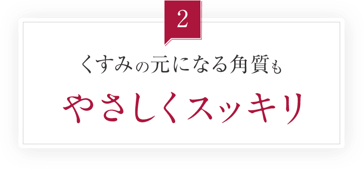 くすみの元になる角質もやさしくスッキリ